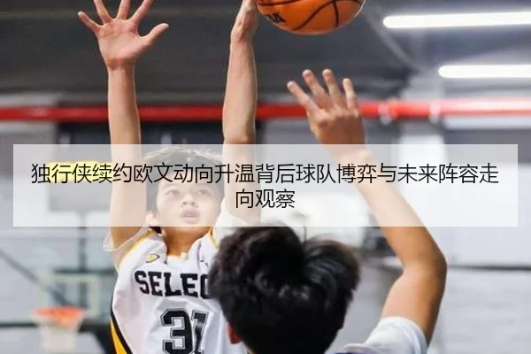 独行侠续约欧文动向升温背后球队博弈与未来阵容走向观察