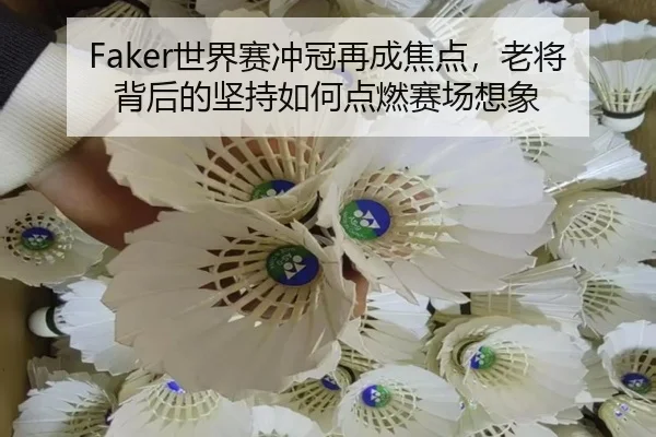 Faker世界赛冲冠再成焦点，老将背后的坚持如何点燃赛场想象